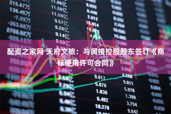 配资之家网 天府文旅：与间接控股股东签订《商标使用许可合同》
