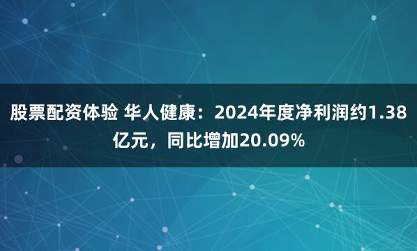 股票配资体验 华人健康：2024年度净利润约1.38亿元，同比增加20.09%