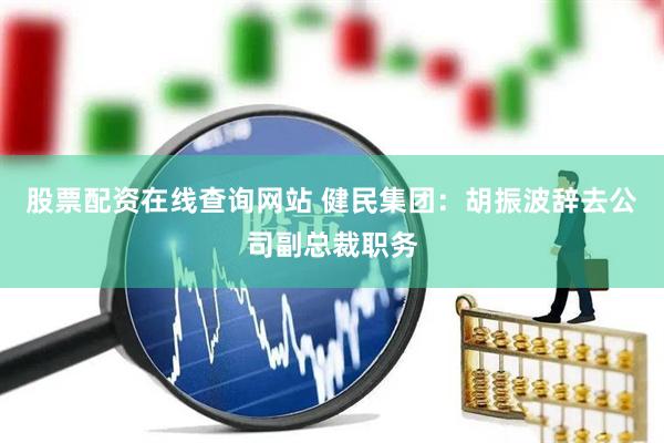 股票配资在线查询网站 健民集团：胡振波辞去公司副总裁职务