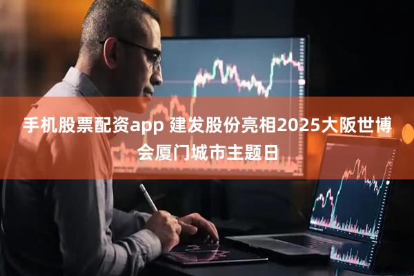 手机股票配资app 建发股份亮相2025大阪世博会厦门城市主题日