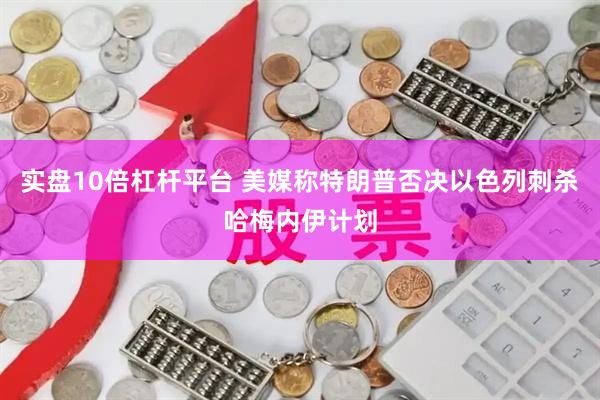实盘10倍杠杆平台 美媒称特朗普否决以色列刺杀哈梅内伊计划