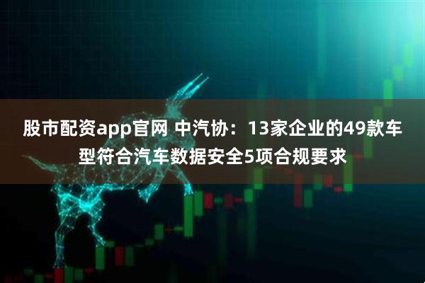 股市配资app官网 中汽协：13家企业的49款车型符合汽车数据安全5项合规要求