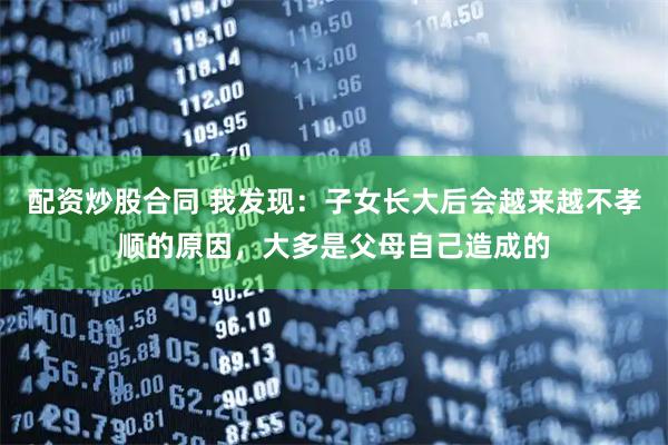 配资炒股合同 我发现：子女长大后会越来越不孝顺的原因，大多是父母自己造成的
