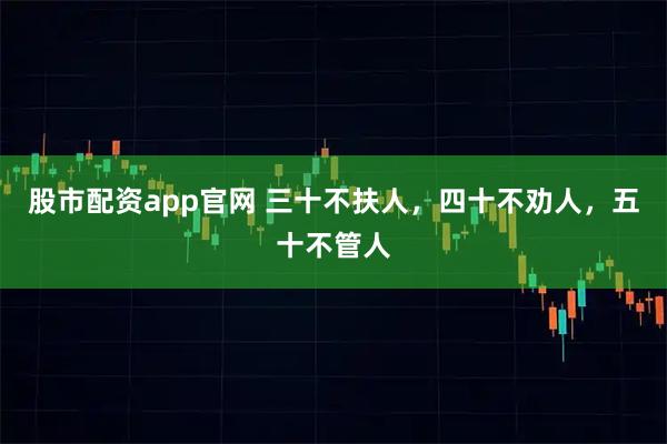 股市配资app官网 三十不扶人，四十不劝人，五十不管人