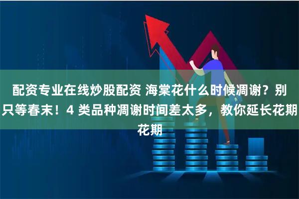 配资专业在线炒股配资 海棠花什么时候凋谢？别只等春末！4 类品种凋谢时间差太多，教你延长花期