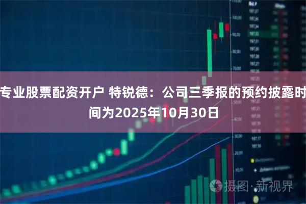 专业股票配资开户 特锐德：公司三季报的预约披露时间为2025年10月30日