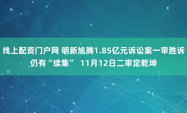 线上配资门户网 明新旭腾1.85亿元诉讼案一审胜诉仍有“续集”  11月12日二审定乾坤