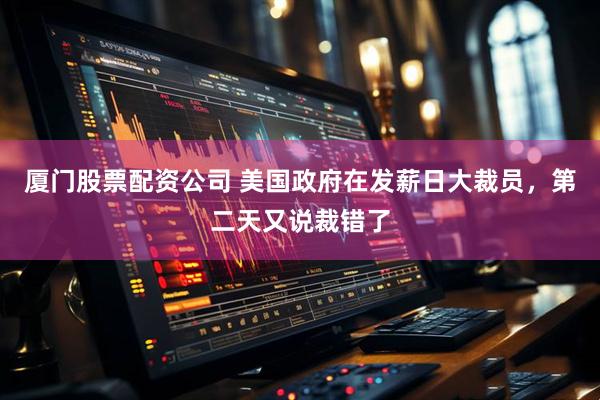 厦门股票配资公司 美国政府在发薪日大裁员，第二天又说裁错了