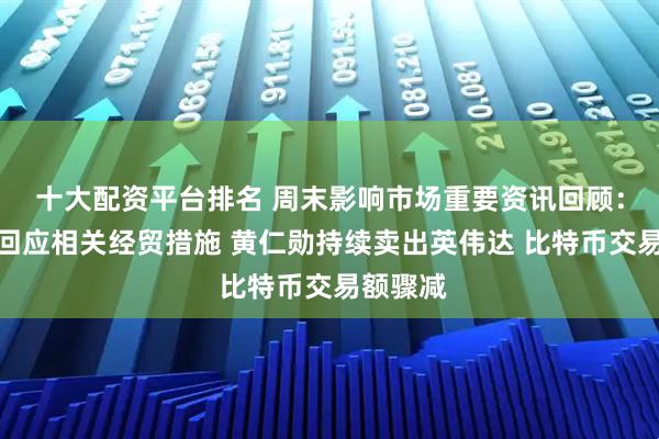 十大配资平台排名 周末影响市场重要资讯回顾：商务部回应相关经贸措施 黄仁勋持续卖出英伟达 比特币交易额骤减