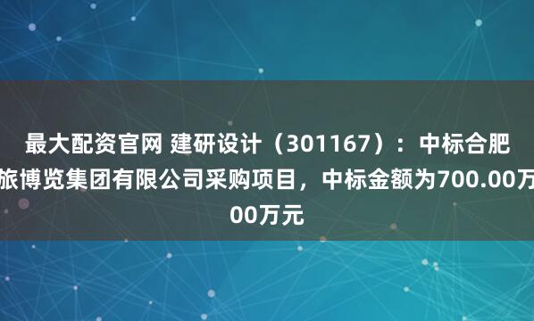 最大配资官网 建研设计（301167）：中标合肥文旅博览集团有限公司采购项目，中标金额为700.00万元