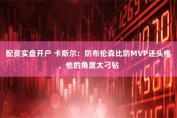 配资实盘开户 卡斯尔：防布伦森比防MVP还头疼，他的角度太刁钻