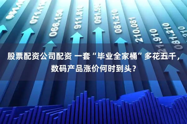 股票配资公司配资 一套“毕业全家桶”多花五千，数码产品涨价何时到头？