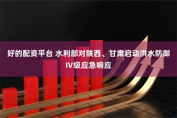 好的配资平台 水利部对陕西、甘肃启动洪水防御Ⅳ级应急响应