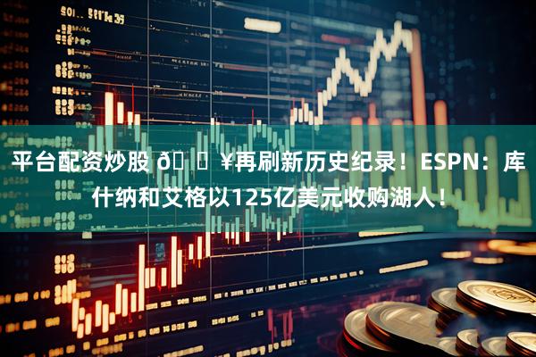 平台配资炒股 💥再刷新历史纪录！ESPN：库什纳和艾格以125亿美元收购湖人！