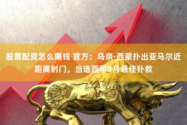股票配资怎么赚钱 官方：乌奈·西蒙扑出亚马尔近距离射门，当选西甲8月最佳扑救